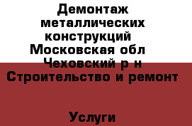 Демонтаж металлических конструкций - Московская обл., Чеховский р-н Строительство и ремонт » Услуги   . Московская обл.